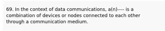 69. In the context of data communications, a(n)---- is a combination of devices or nodes connected to each other through a communication medium.