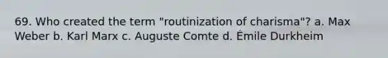 69. Who created the term "routinization of charisma"? a. Max Weber b. Karl Marx c. Auguste Comte d. Émile Durkheim