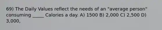 69) The Daily Values reflect the needs of an "average person" consuming _____ Calories a day. A) 1500 B) 2,000 C) 2,500 D) 3,000,