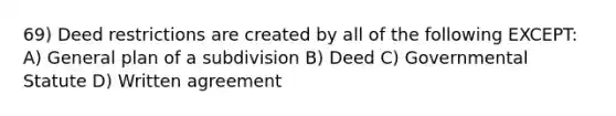 69) Deed restrictions are created by all of the following EXCEPT: A) General plan of a subdivision B) Deed C) Governmental Statute D) Written agreement