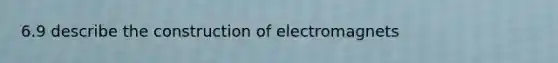 6.9 describe the construction of electromagnets