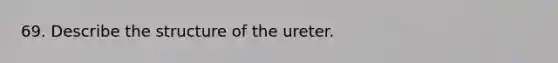 69. Describe the structure of the ureter.