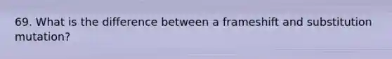 69. What is the difference between a frameshift and substitution mutation?