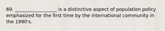 69. __________________ is a distinctive aspect of population policy emphasized for the first time by the international community in the 1990's.