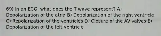 69) In an ECG, what does the T wave represent? A) Depolarization of the atria B) Depolarization of the right ventricle C) Repolarization of the ventricles D) Closure of the AV valves E) Depolarization of the left ventricle