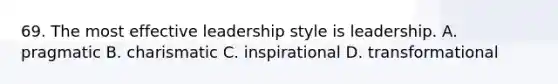 69. The most effective leadership style is leadership. A. pragmatic B. charismatic C. inspirational D. transformational