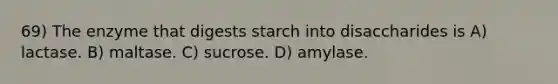 69) The enzyme that digests starch into disaccharides is A) lactase. B) maltase. C) sucrose. D) amylase.