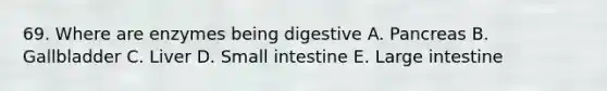 69. Where are enzymes being digestive A. Pancreas B. Gallbladder C. Liver D. Small intestine E. Large intestine