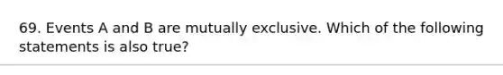 69. Events A and B are mutually exclusive. Which of the following statements is also true?