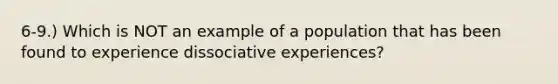 6-9.) Which is NOT an example of a population that has been found to experience dissociative experiences?