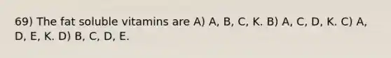 69) The fat soluble vitamins are A) A, B, C, K. B) A, C, D, K. C) A, D, E, K. D) B, C, D, E.