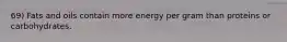 69) Fats and oils contain more energy per gram than proteins or carbohydrates.