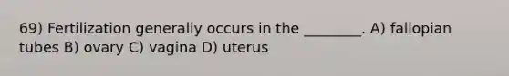 69) Fertilization generally occurs in the ________. A) fallopian tubes B) ovary C) vagina D) uterus