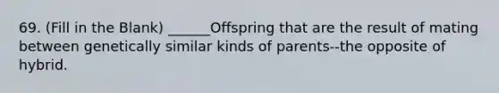 69. (Fill in the Blank) ______Offspring that are the result of mating between genetically similar kinds of parents--the opposite of hybrid.