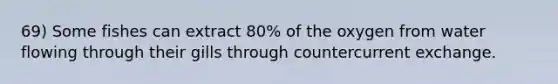 69) Some fishes can extract 80% of the oxygen from water flowing through their gills through countercurrent exchange.