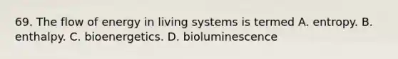 69. The flow of energy in living systems is termed A. entropy. B. enthalpy. C. bioenergetics. D. bioluminescence