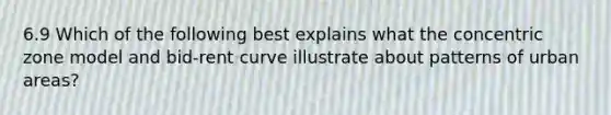 6.9 Which of the following best explains what the concentric zone model and bid-rent curve illustrate about patterns of urban areas?