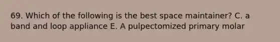 69. Which of the following is the best space maintainer? C. a band and loop appliance E. A pulpectomized primary molar