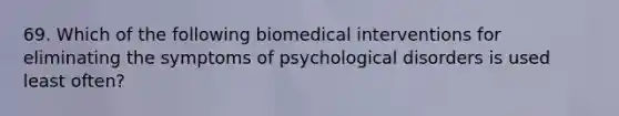 69. Which of the following biomedical interventions for eliminating the symptoms of psychological disorders is used least often?