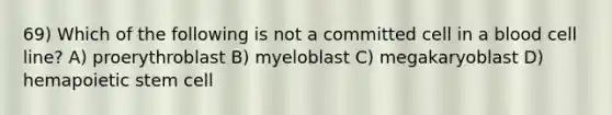 69) Which of the following is not a committed cell in a blood cell line? A) proerythroblast B) myeloblast C) megakaryoblast D) hemapoietic stem cell