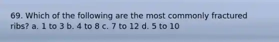 69. Which of the following are the most commonly fractured ribs? a. 1 to 3 b. 4 to 8 c. 7 to 12 d. 5 to 10