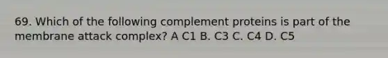 69. Which of the following complement proteins is part of the membrane attack complex? A C1 B. C3 C. C4 D. C5