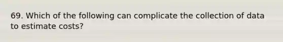 69. Which of the following can complicate the collection of data to estimate costs?