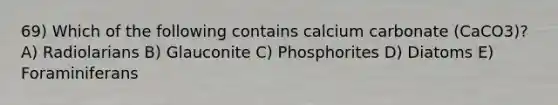 69) Which of the following contains calcium carbonate (CaCO3)? A) Radiolarians B) Glauconite C) Phosphorites D) Diatoms E) Foraminiferans