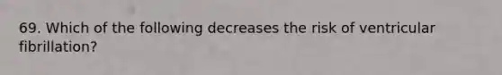 69. Which of the following decreases the risk of ventricular fibrillation?
