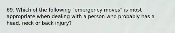 69. Which of the following "emergency moves" is most appropriate when dealing with a person who probably has a head, neck or back injury?