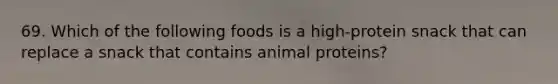 69. Which of the following foods is a high-protein snack that can replace a snack that contains animal proteins?