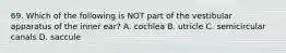 69. Which of the following is NOT part of the vestibular apparatus of the inner ear? A. cochlea B. utricle C. semicircular canals D. saccule