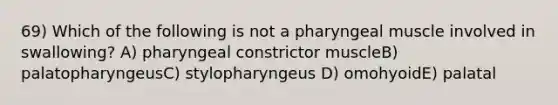 69) Which of the following is not a pharyngeal muscle involved in swallowing? A) pharyngeal constrictor muscleB) palatopharyngeusC) stylopharyngeus D) omohyoidE) palatal