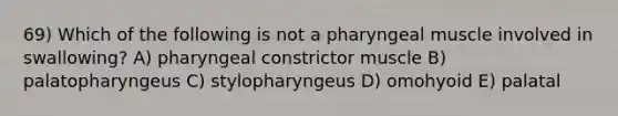 69) Which of the following is not a pharyngeal muscle involved in swallowing? A) pharyngeal constrictor muscle B) palatopharyngeus C) stylopharyngeus D) omohyoid E) palatal