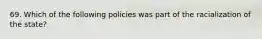 69. Which of the following policies was part of the racialization of the state?