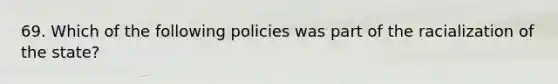 69. Which of the following policies was part of the racialization of the state?