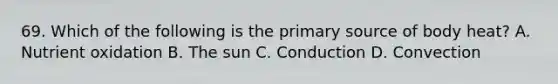 69. Which of the following is the primary source of body heat? A. Nutrient oxidation B. The sun C. Conduction D. Convection