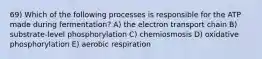 69) Which of the following processes is responsible for the ATP made during fermentation? A) the electron transport chain B) substrate-level phosphorylation C) chemiosmosis D) oxidative phosphorylation E) aerobic respiration