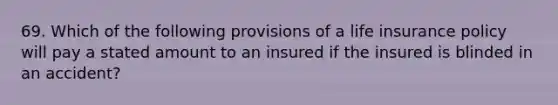 69. Which of the following provisions of a life insurance policy will pay a stated amount to an insured if the insured is blinded in an accident?