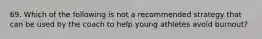 69. Which of the following is not a recommended strategy that can be used by the coach to help young athletes avoid burnout?