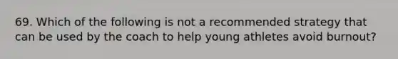 69. Which of the following is not a recommended strategy that can be used by the coach to help young athletes avoid burnout?