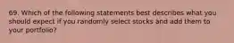 69. Which of the following statements best describes what you should expect if you randomly select stocks and add them to your portfolio?