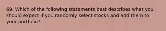 69. Which of the following statements best describes what you should expect if you randomly select stocks and add them to your portfolio?