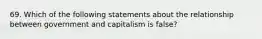 69. Which of the following statements about the relationship between government and capitalism is false?