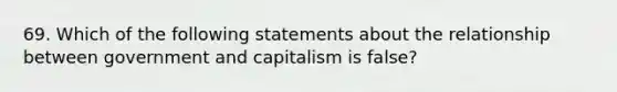 69. Which of the following statements about the relationship between government and capitalism is false?