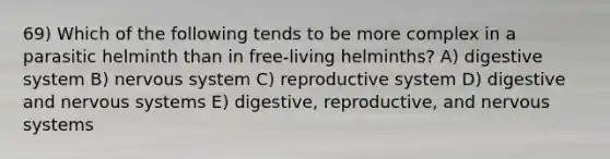 69) Which of the following tends to be more complex in a parasitic helminth than in free-living helminths? A) digestive system B) nervous system C) reproductive system D) digestive and nervous systems E) digestive, reproductive, and nervous systems