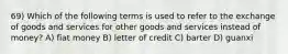 69) Which of the following terms is used to refer to the exchange of goods and services for other goods and services instead of money? A) fiat money B) letter of credit C) barter D) guanxi