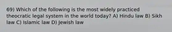 69) Which of the following is the most widely practiced theocratic legal system in the world today? A) Hindu law B) Sikh law C) Islamic law D) Jewish law