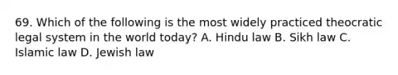 69. Which of the following is the most widely practiced theocratic legal system in the world today? A. Hindu law B. Sikh law C. Islamic law D. Jewish law