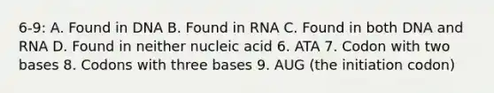 6-9: A. Found in DNA B. Found in RNA C. Found in both DNA and RNA D. Found in neither nucleic acid 6. ATA 7. Codon with two bases 8. Codons with three bases 9. AUG (the initiation codon)